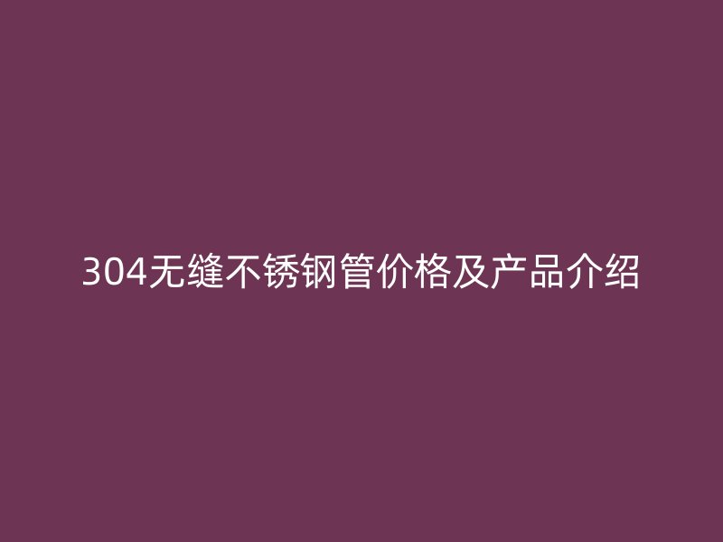 304无缝不锈钢管价格及产品介绍