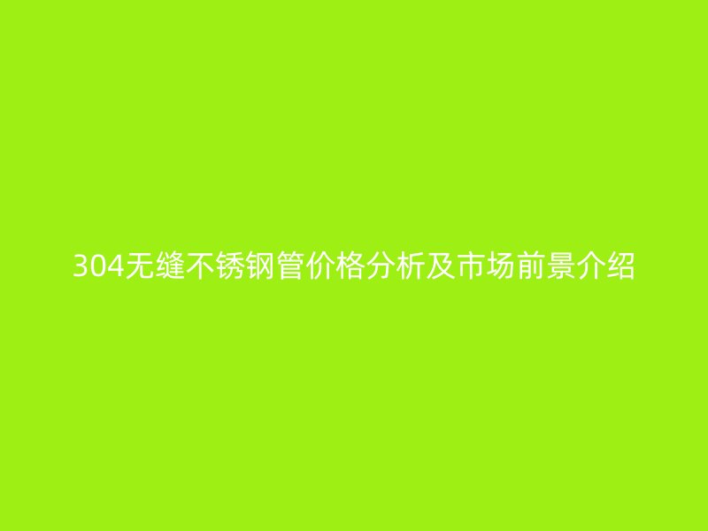 304无缝不锈钢管价格分析及市场前景介绍