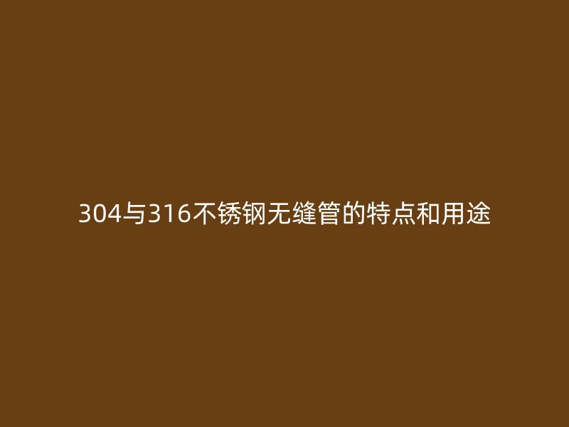 304与316不锈钢无缝管的特点和用途