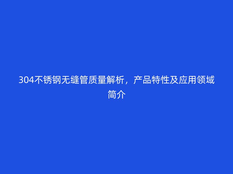 304不锈钢无缝管质量解析，产品特性及应用领域简介