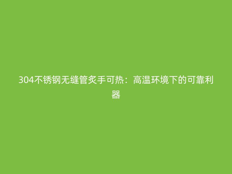 304不锈钢无缝管炙手可热：高温环境下的可靠利器
