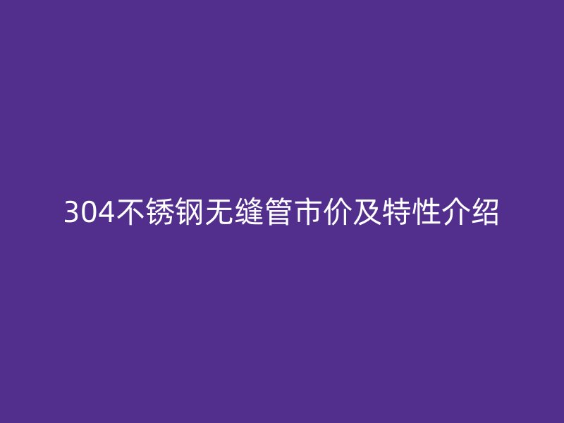 304不锈钢无缝管市价及特性介绍