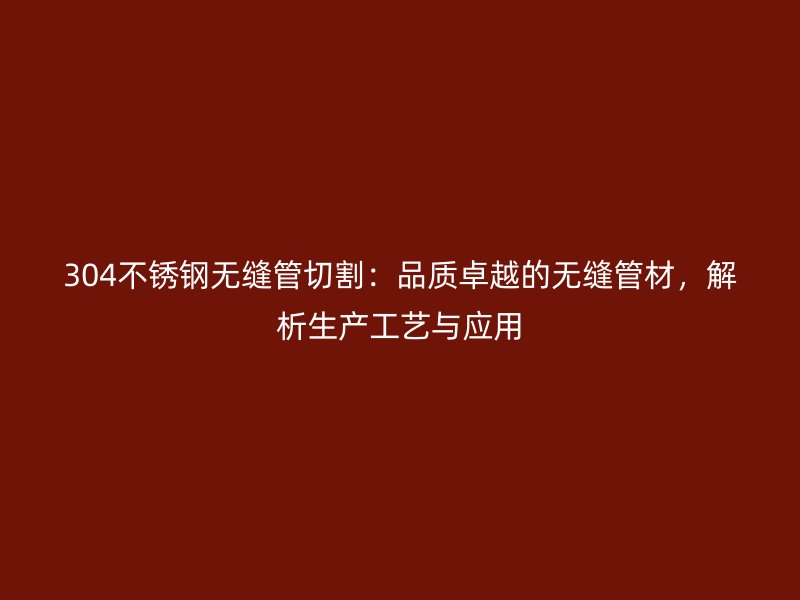 304不锈钢无缝管切割：品质卓越的无缝管材，解析生产工艺与应用