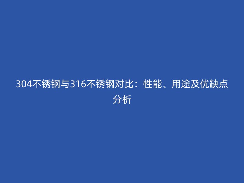 304不锈钢与316不锈钢对比：性能、用途及优缺点分析