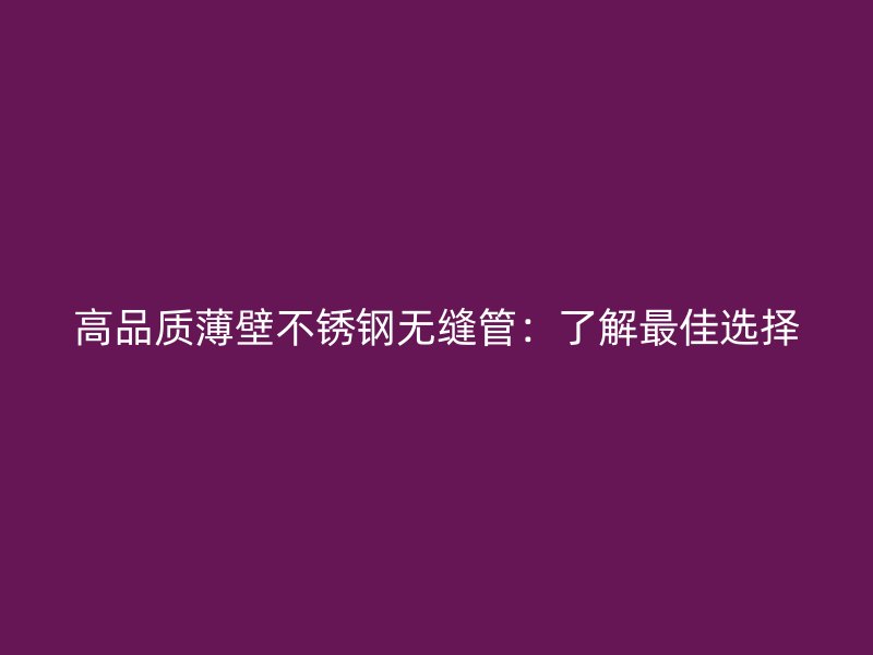 高品质薄壁不锈钢无缝管：了解最佳选择