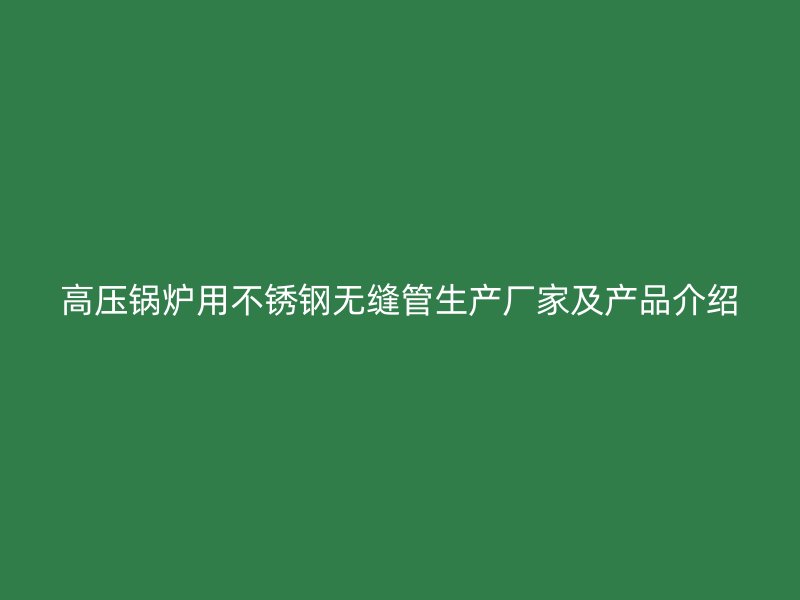 高压锅炉用不锈钢无缝管生产厂家及产品介绍