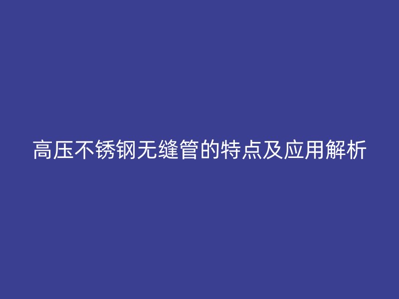高压不锈钢无缝管的特点及应用解析