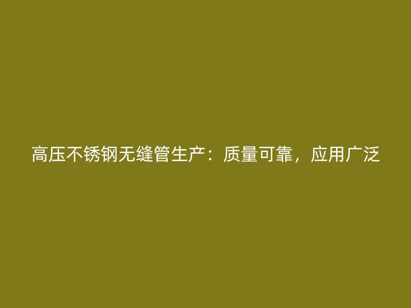 高压不锈钢无缝管生产：质量可靠，应用广泛