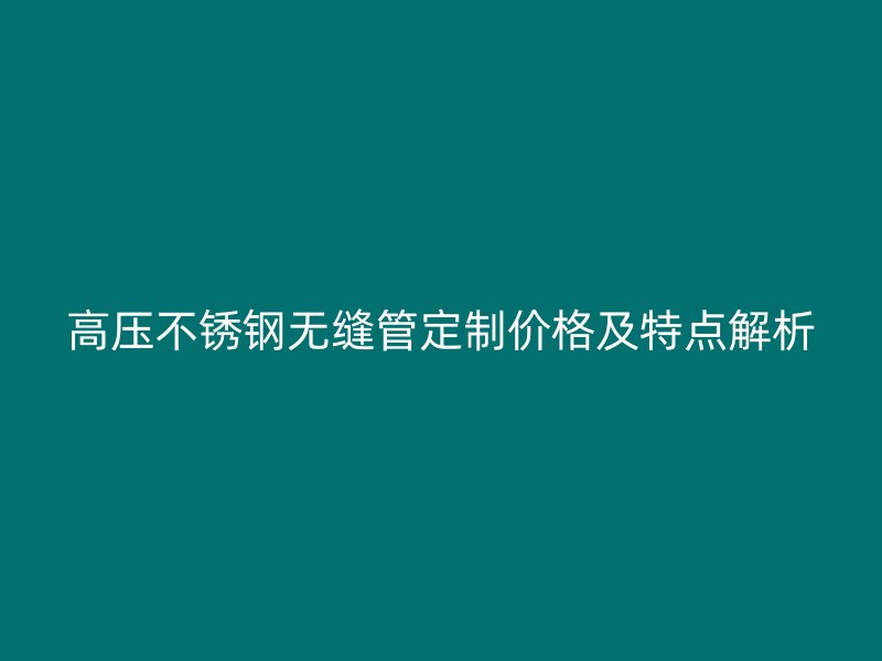 高压不锈钢无缝管定制价格及特点解析