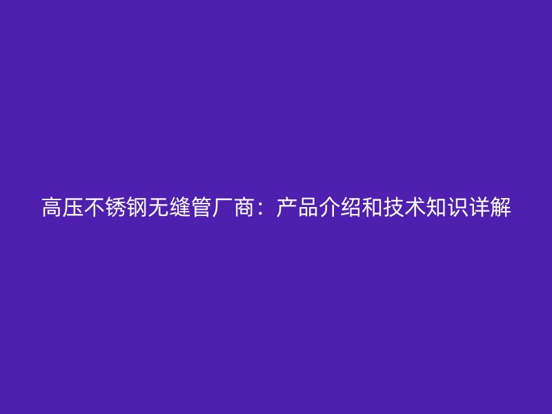 高压不锈钢无缝管厂商：产品介绍和技术知识详解