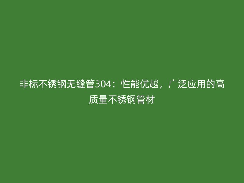 非标不锈钢无缝管304：性能优越，广泛应用的高质量不锈钢管材