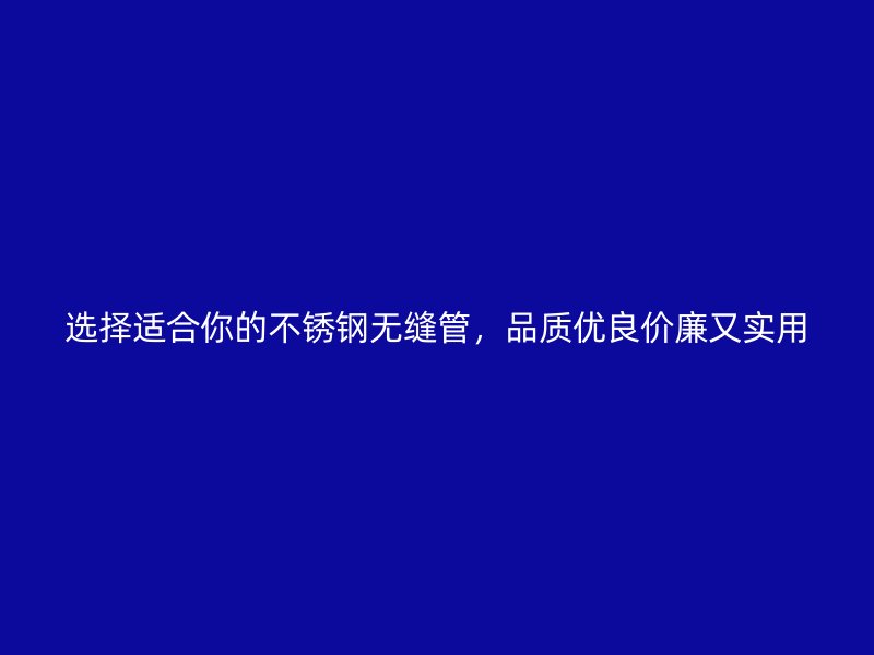 选择适合你的不锈钢无缝管，品质优良价廉又实用