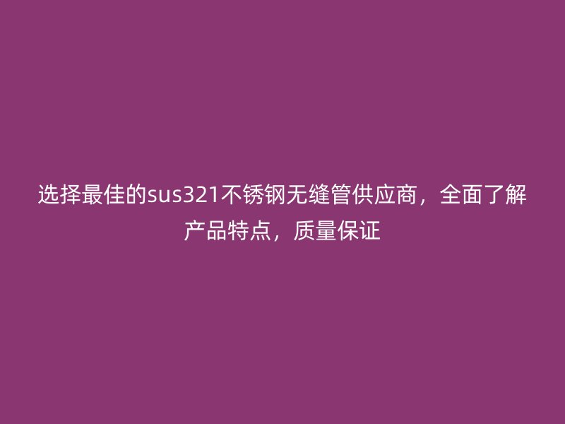 选择最佳的sus321不锈钢无缝管供应商，全面了解产品特点，质量保证