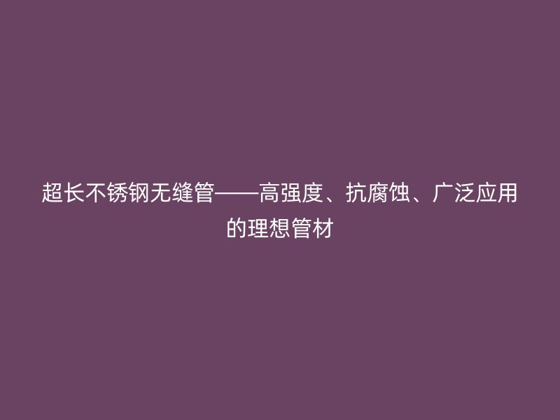 超长不锈钢无缝管——高强度、抗腐蚀、广泛应用的理想管材