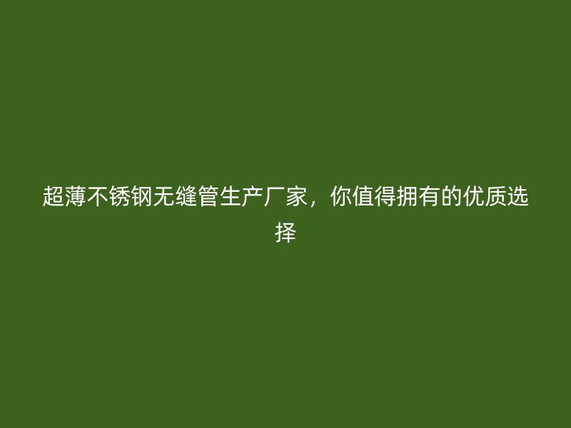 超薄不锈钢无缝管生产厂家，你值得拥有的优质选择
