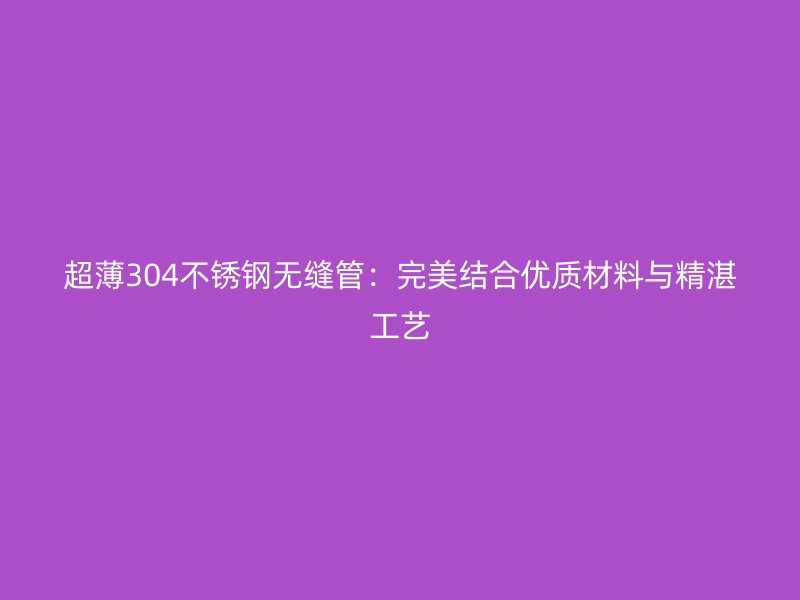 超薄304不锈钢无缝管：完美结合优质材料与精湛工艺