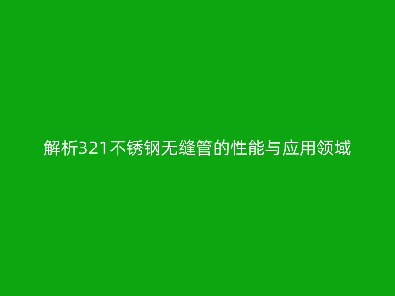 解析321不锈钢无缝管的性能与应用领域