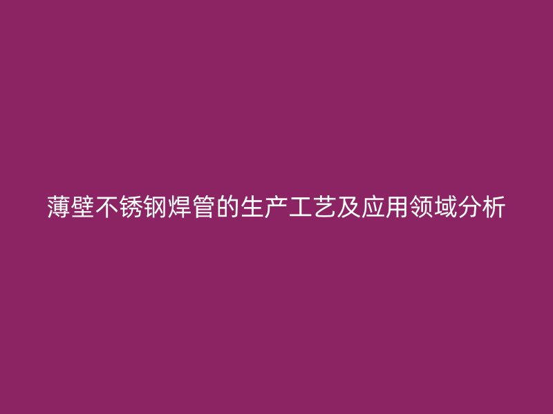 薄壁不锈钢焊管的生产工艺及应用领域分析
