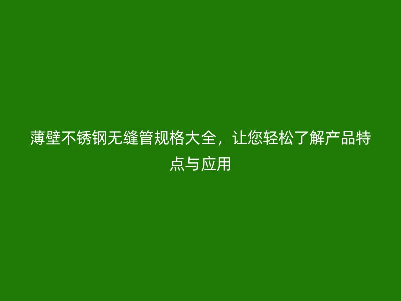 薄壁不锈钢无缝管规格大全，让您轻松了解产品特点与应用
