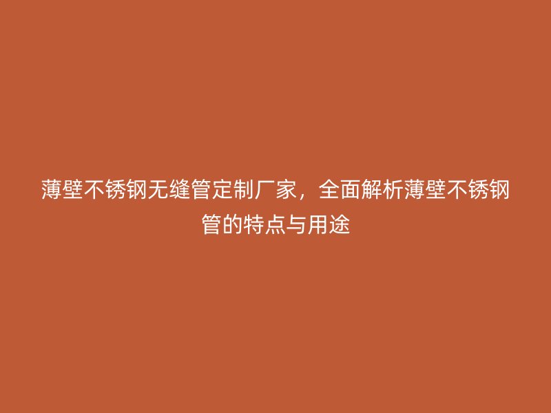 薄壁不锈钢无缝管定制厂家，全面解析薄壁不锈钢管的特点与用途