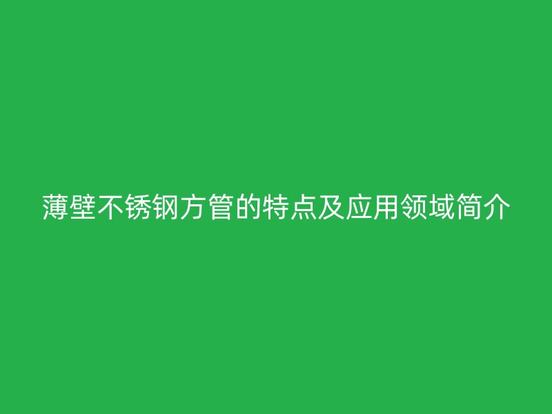 薄壁不锈钢方管的特点及应用领域简介