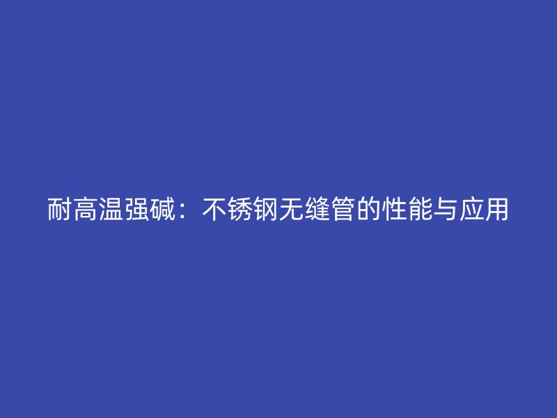 耐高温强碱：不锈钢无缝管的性能与应用