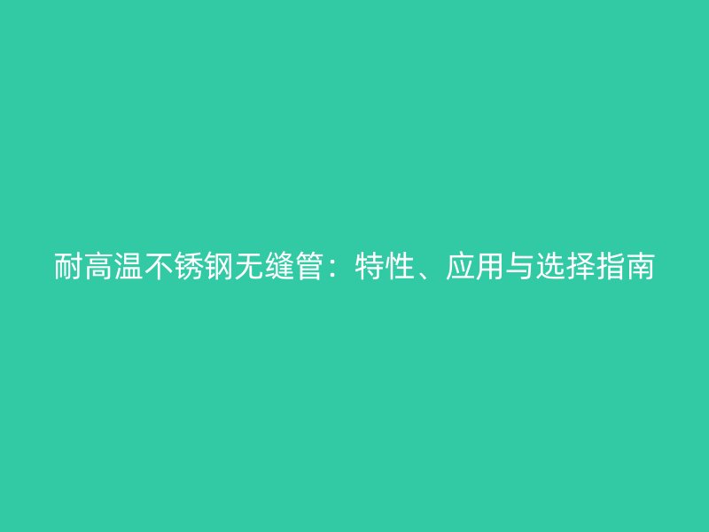 耐高温不锈钢无缝管：特性、应用与选择指南