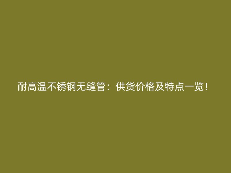 耐高温不锈钢无缝管：供货价格及特点一览！