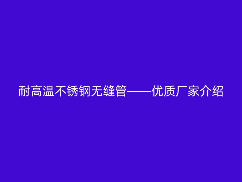 耐高温不锈钢无缝管——优质厂家介绍