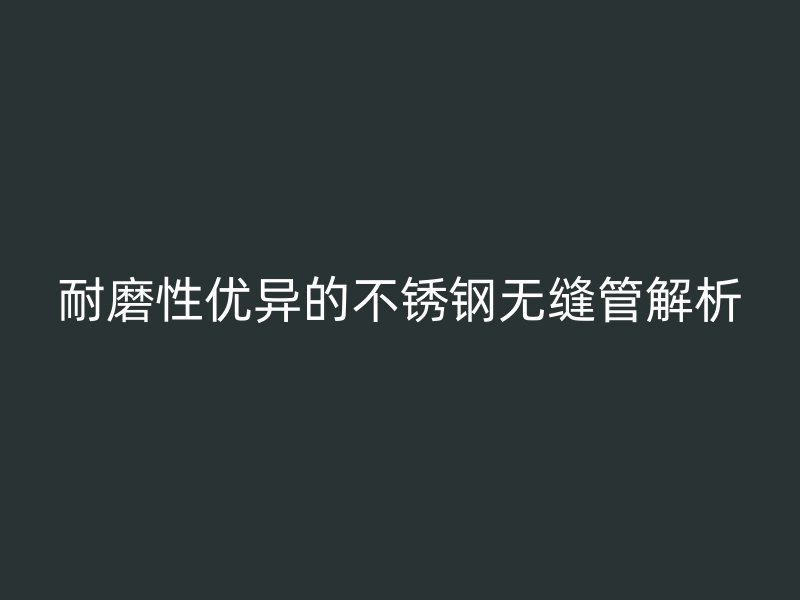 耐磨性优异的不锈钢无缝管解析