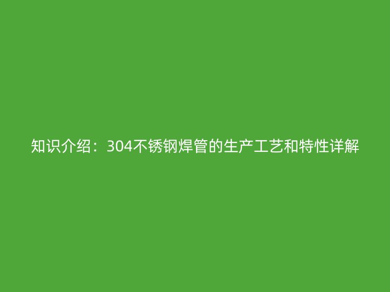 知识介绍：304不锈钢焊管的生产工艺和特性详解
