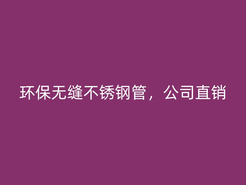 环保无缝不锈钢管，公司直销