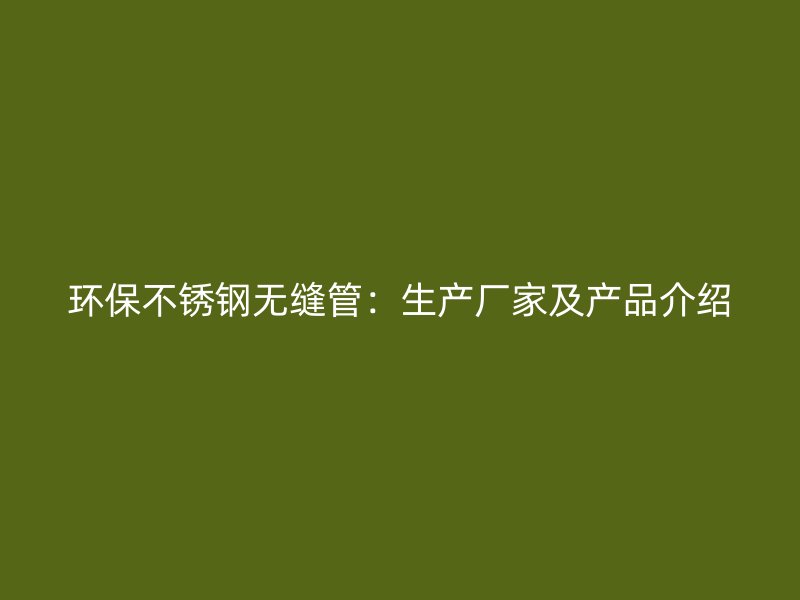 环保不锈钢无缝管：生产厂家及产品介绍