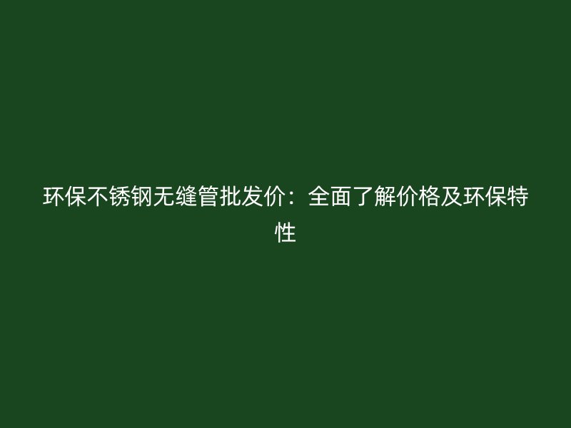 环保不锈钢无缝管批发价：全面了解价格及环保特性