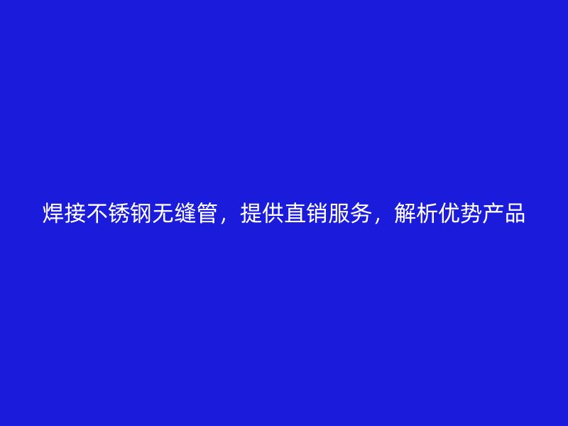 焊接不锈钢无缝管，提供直销服务，解析优势产品