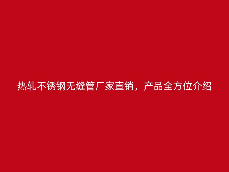 热轧不锈钢无缝管厂家直销，产品全方位介绍
