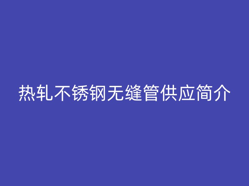热轧不锈钢无缝管供应简介