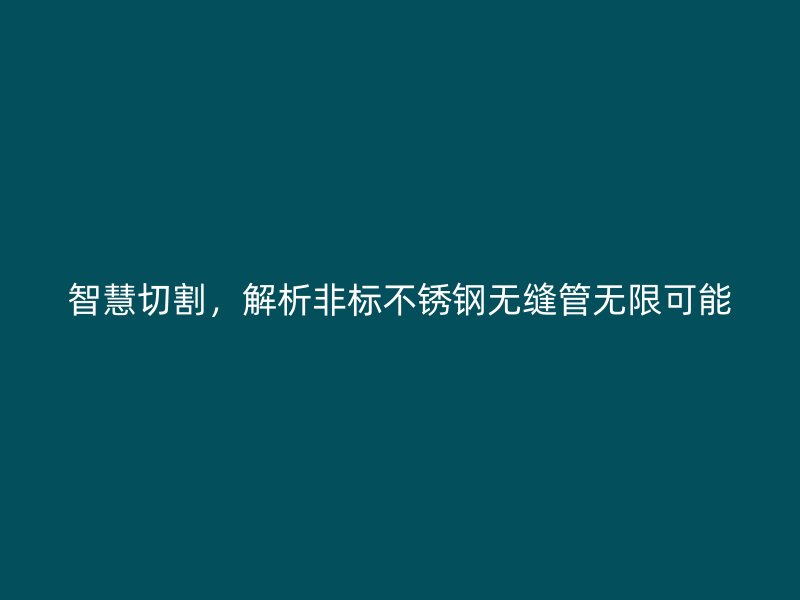 智慧切割，解析非标不锈钢无缝管无限可能