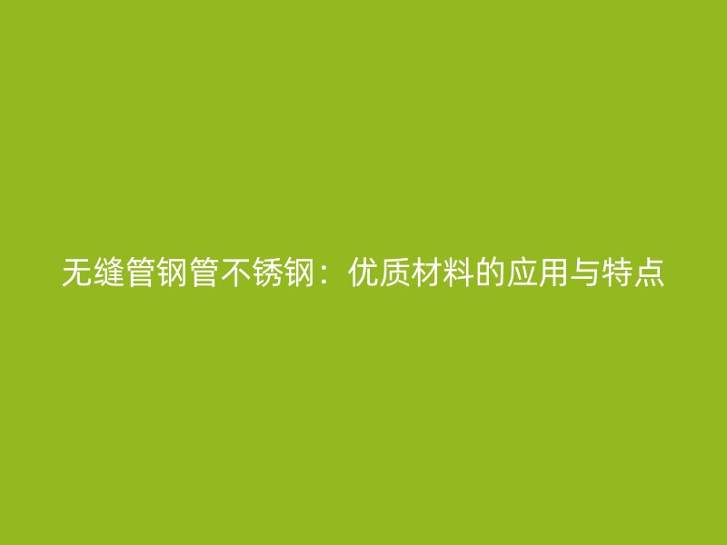 无缝管钢管不锈钢：优质材料的应用与特点