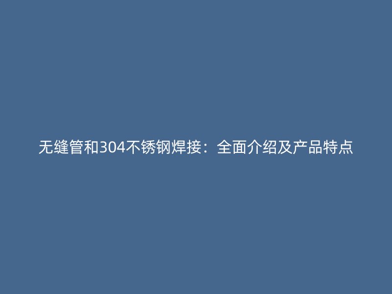 无缝管和304不锈钢焊接：全面介绍及产品特点