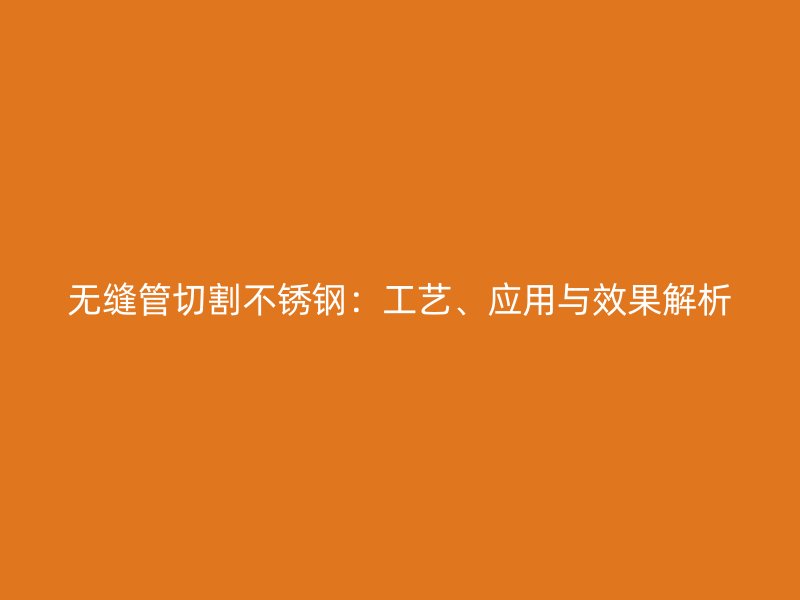 无缝管切割不锈钢：工艺、应用与效果解析