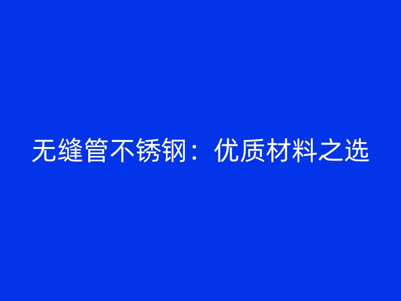 无缝管不锈钢：优质材料之选