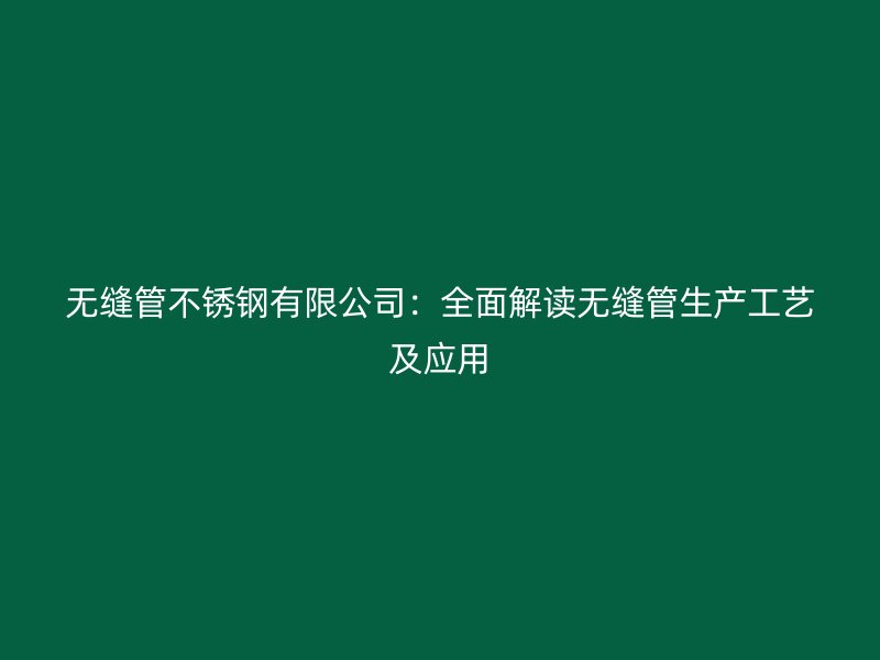 无缝管不锈钢有限公司：全面解读无缝管生产工艺及应用