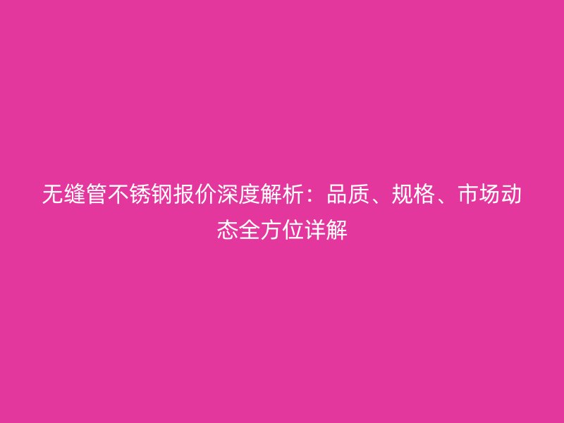 无缝管不锈钢报价深度解析：品质、规格、市场动态全方位详解