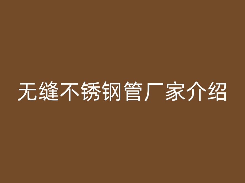 无缝不锈钢管厂家介绍