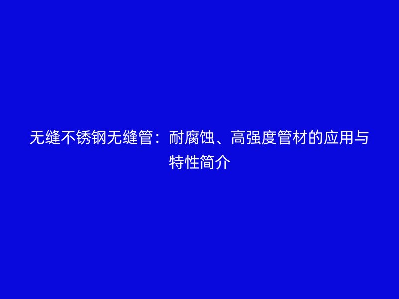 无缝不锈钢无缝管：耐腐蚀、高强度管材的应用与特性简介