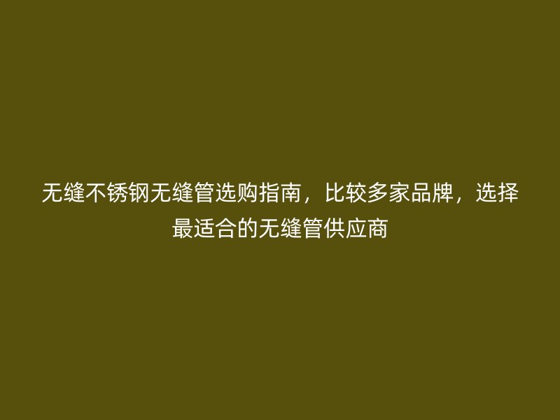 无缝不锈钢无缝管选购指南，比较多家品牌，选择最适合的无缝管供应商