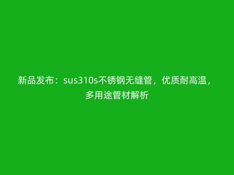 新品发布：sus310s不锈钢无缝管，优质耐高温，多用途管材解析