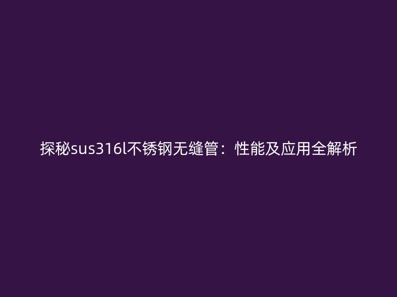 探秘sus316l不锈钢无缝管：性能及应用全解析
