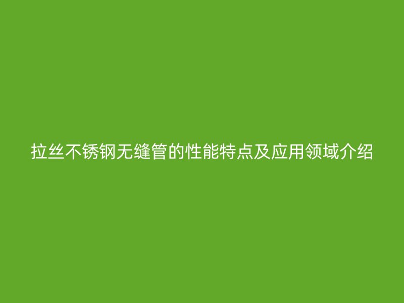 拉丝不锈钢无缝管的性能特点及应用领域介绍